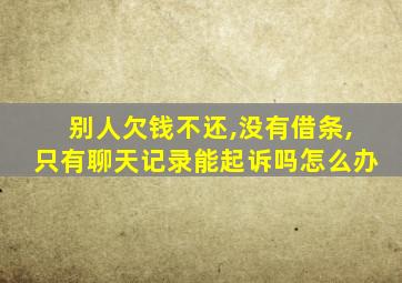 别人欠钱不还,没有借条,只有聊天记录能起诉吗怎么办