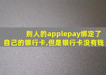 别人的applepay绑定了自己的银行卡,但是银行卡没有钱