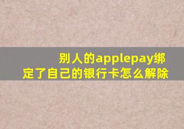 别人的applepay绑定了自己的银行卡怎么解除