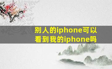 别人的iphone可以看到我的iphone吗