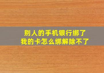 别人的手机银行绑了我的卡怎么绑解除不了