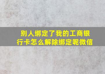 别人绑定了我的工商银行卡怎么解除绑定呢微信