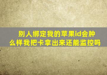 别人绑定我的苹果id会肿么样我把卡拿出来还能监控吗