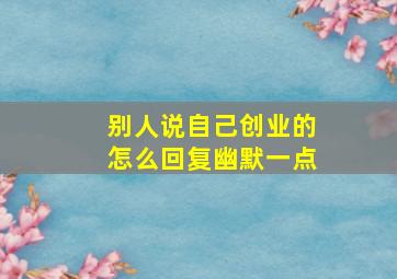 别人说自己创业的怎么回复幽默一点