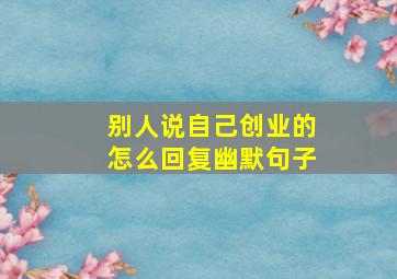 别人说自己创业的怎么回复幽默句子