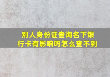 别人身份证查询名下银行卡有影响吗怎么查不到