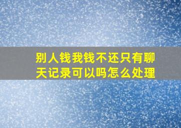 别人钱我钱不还只有聊天记录可以吗怎么处理