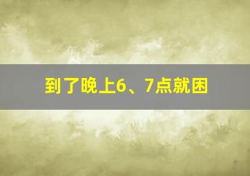 到了晚上6、7点就困