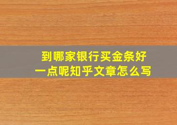 到哪家银行买金条好一点呢知乎文章怎么写