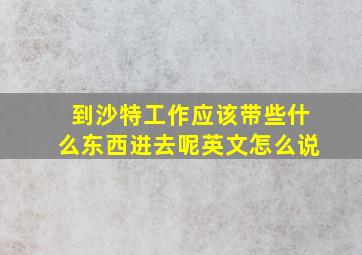 到沙特工作应该带些什么东西进去呢英文怎么说