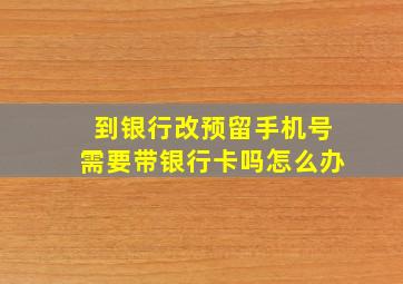 到银行改预留手机号需要带银行卡吗怎么办