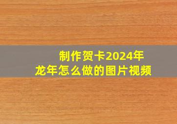 制作贺卡2024年龙年怎么做的图片视频