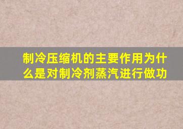 制冷压缩机的主要作用为什么是对制冷剂蒸汽进行做功