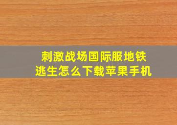 刺激战场国际服地铁逃生怎么下载苹果手机