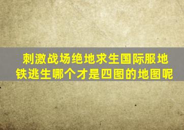 刺激战场绝地求生国际服地铁逃生哪个才是四图的地图呢