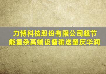 力博科技股份有限公司超节能复杂高端设备输送肇庆华润