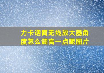 力卡话筒无线放大器角度怎么调高一点呢图片