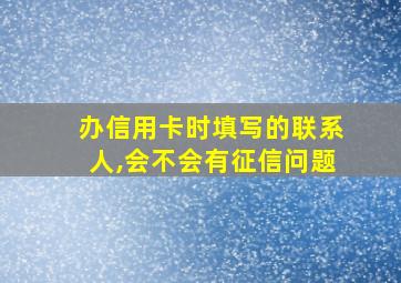 办信用卡时填写的联系人,会不会有征信问题