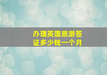 办理英国旅游签证多少钱一个月