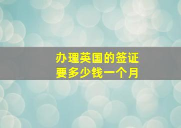 办理英国的签证要多少钱一个月