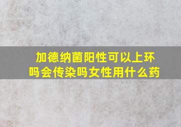 加德纳菌阳性可以上环吗会传染吗女性用什么药