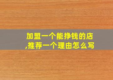 加盟一个能挣钱的店,推荐一个理由怎么写