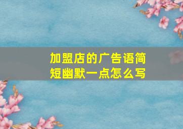 加盟店的广告语简短幽默一点怎么写