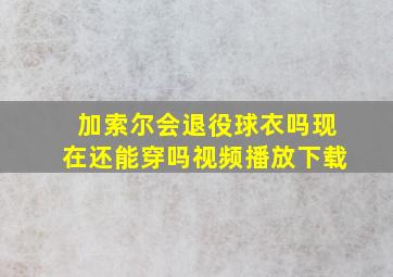 加索尔会退役球衣吗现在还能穿吗视频播放下载