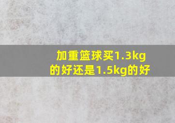 加重篮球买1.3kg的好还是1.5kg的好