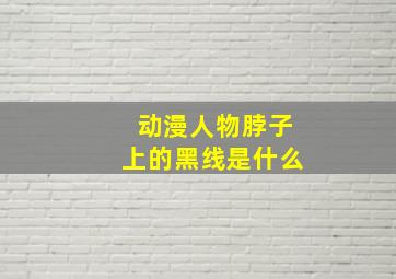 动漫人物脖子上的黑线是什么