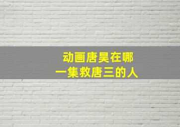 动画唐昊在哪一集救唐三的人