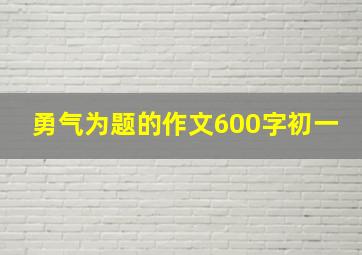 勇气为题的作文600字初一