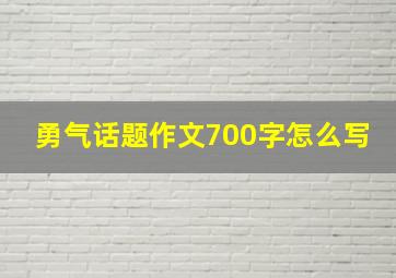 勇气话题作文700字怎么写