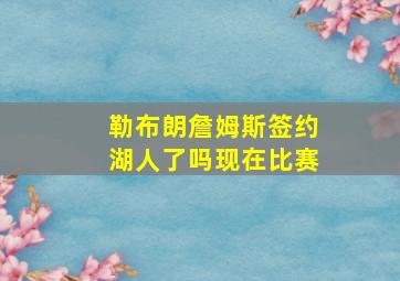 勒布朗詹姆斯签约湖人了吗现在比赛