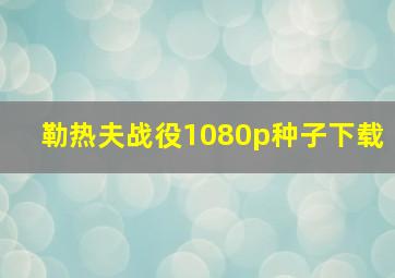 勒热夫战役1080p种子下载