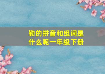 勒的拼音和组词是什么呢一年级下册