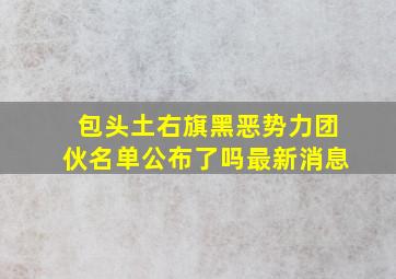 包头土右旗黑恶势力团伙名单公布了吗最新消息