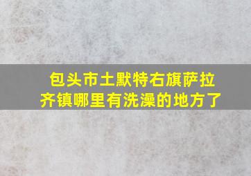 包头市土默特右旗萨拉齐镇哪里有洗澡的地方了