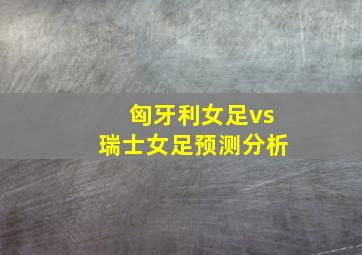 匈牙利女足vs瑞士女足预测分析