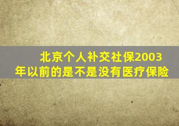 北京个人补交社保2003年以前的是不是没有医疗保险