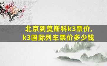 北京到莫斯科k3票价,k3国际列车票价多少钱