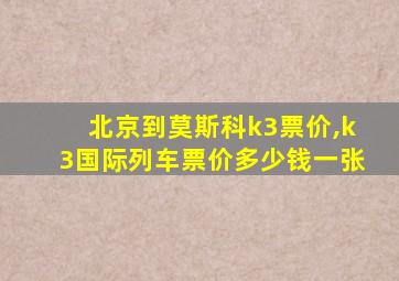 北京到莫斯科k3票价,k3国际列车票价多少钱一张