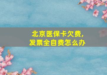 北京医保卡欠费,发票全自费怎么办