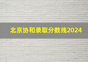 北京协和录取分数线2024