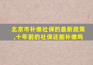 北京市补缴社保的最新政策,十年前的社保还能补缴吗