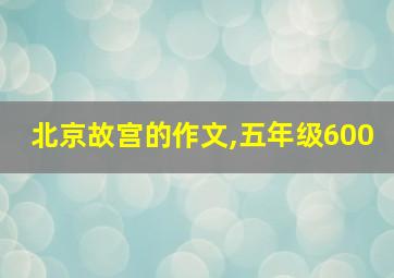 北京故宫的作文,五年级600