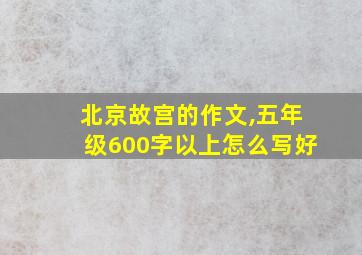 北京故宫的作文,五年级600字以上怎么写好