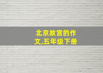 北京故宫的作文,五年级下册