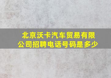 北京沃卡汽车贸易有限公司招聘电话号码是多少