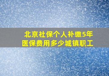 北京社保个人补缴5年医保费用多少城镇职工